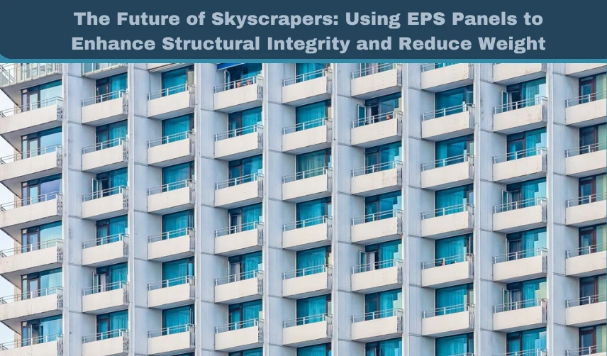 The Future of Skyscrapers Using EPS Panels to Enhance Structural Integrity and Reduce Weight